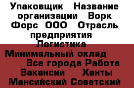 Упаковщик › Название организации ­ Ворк Форс, ООО › Отрасль предприятия ­ Логистика › Минимальный оклад ­ 30 000 - Все города Работа » Вакансии   . Ханты-Мансийский,Советский г.